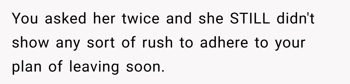 You asked her twice and she STILL didn't show any sort of rush to adhere to your plan of leaving soon.