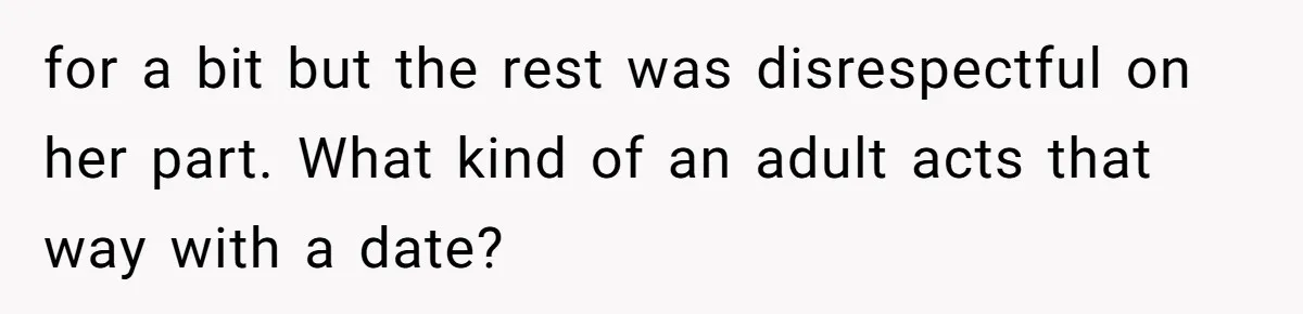for a bit but the rest was disrespectful on her part. What kind of an adult acts that way with a date?