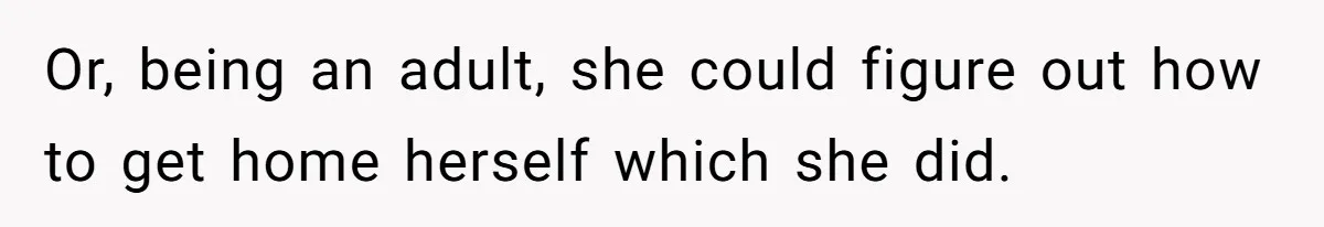 Or, being an adult, she could figure out how to get home herself which she did.