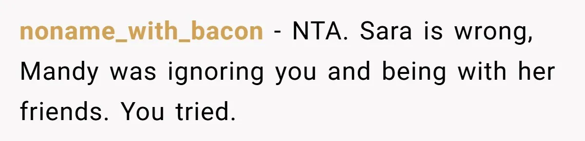 noname_with_bacon − NTA. Sara is wrong, Mandy was ignoring you and being with her friends. You tried.