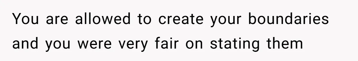 You are allowed to create your boundaries and you were very fair on stating them