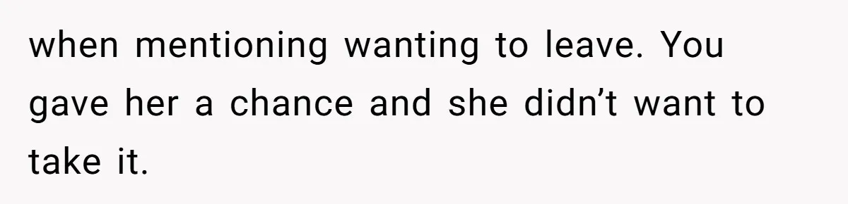 when mentioning wanting to leave. You gave her a chance and she didn’t want to take it.