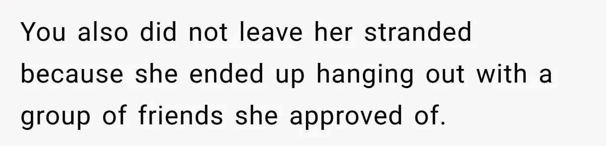 You also did not leave her stranded because she ended up hanging out with a group of friends she approved of.