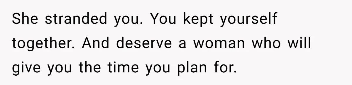 She stranded you. You kept yourself together. And deserve a woman who will give you the time you plan for.