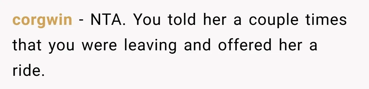 corgwin − NTA. You told her a couple times that you were leaving and offered her a ride.