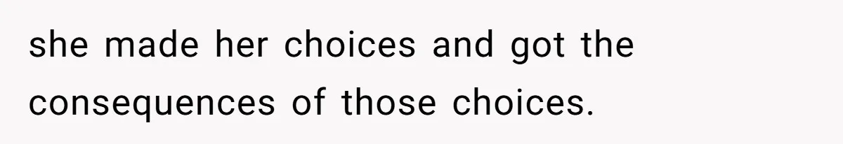 she made her choices and got the consequences of those choices.
