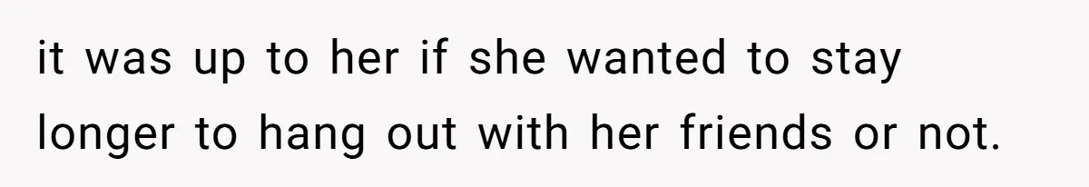 it was up to her if she wanted to stay longer to hang out with her friends or not.