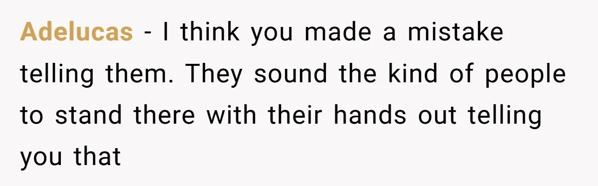 Adelucas − I think you made a mistake telling them. They sound the kind of people to stand there with their hands out telling you that