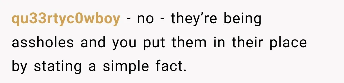 qu33rtyc0wboy − no - they’re being assholes and you put them in their place by stating a simple fact.