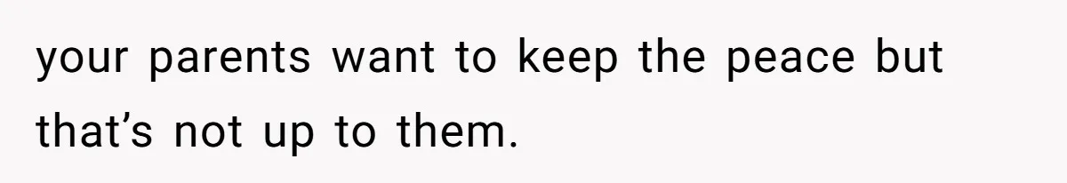 your parents want to keep the peace but that’s not up to them.