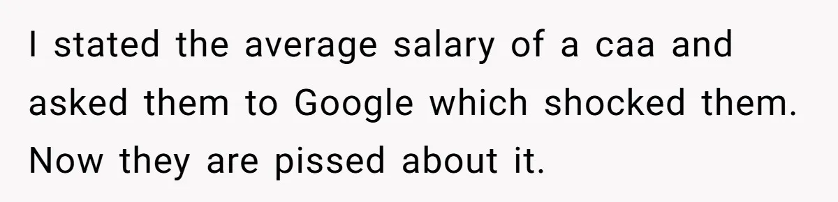 I stated the average salary of a caa and asked them to Google which shocked them. Now they are pissed about it.