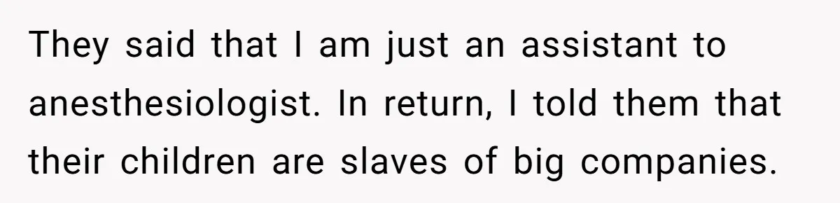 They said that I am just an assistant to anesthesiologist. In return, I told them that their children are slaves of big companies.