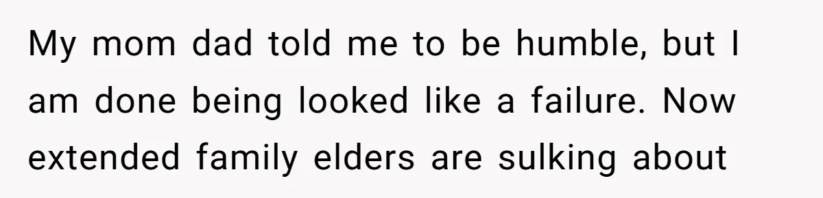 My mom dad told me to be humble, but I am done being looked like a failure. Now extended family elders are sulking about