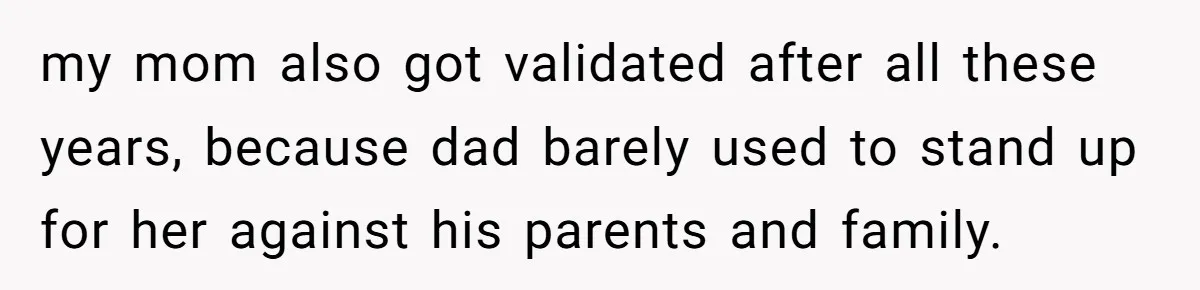 my mom also got validated after all these years, because dad barely used to stand up for her against his parents and family.