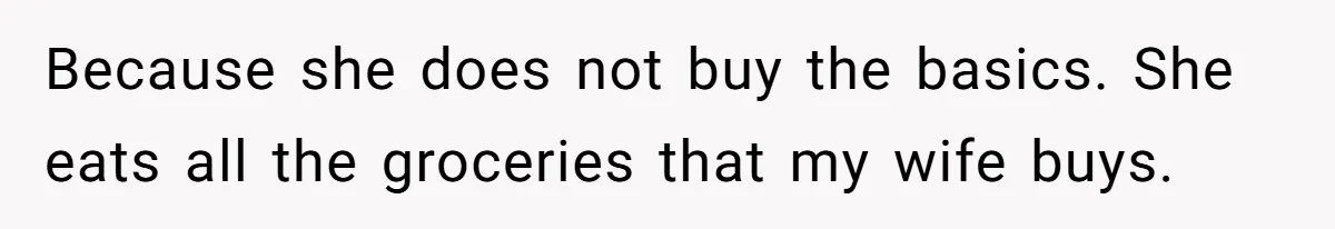 Because she does not buy the basics. She eats all the groceries that my wife buys.