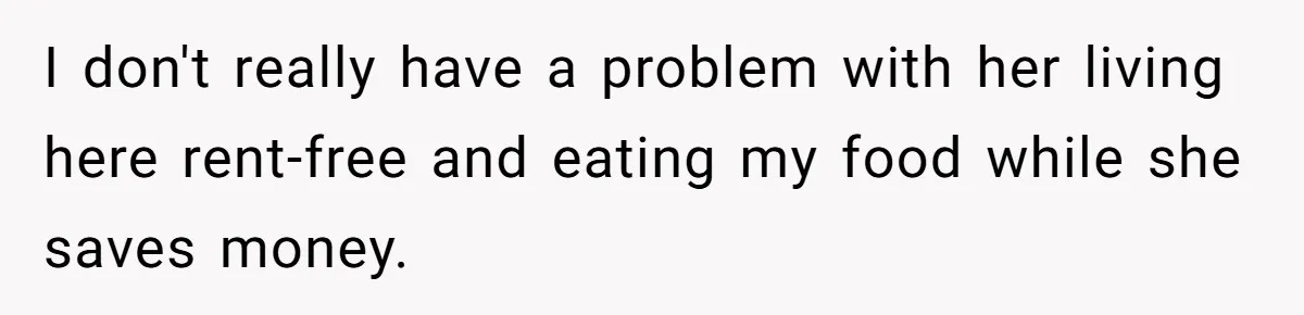 I don't really have a problem with her living here rent-free and eating my food while she saves money.