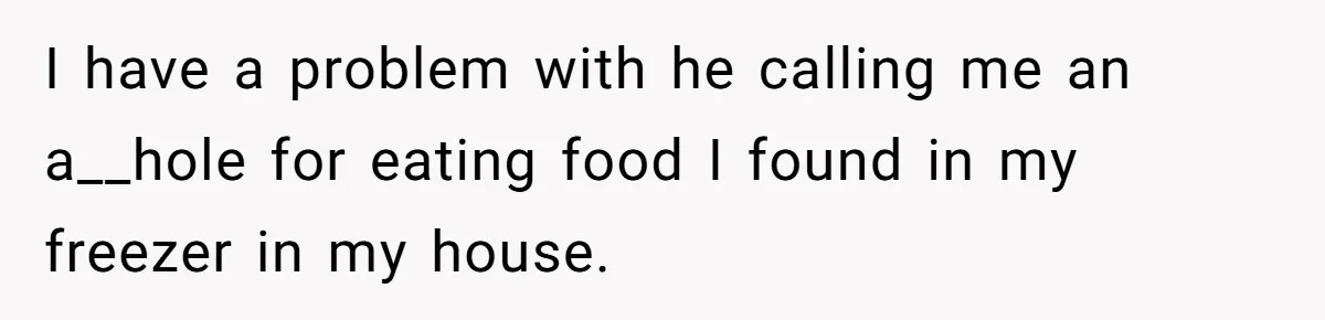 I have a problem with he calling me an a__hole for eating food I found in my freezer in my house.