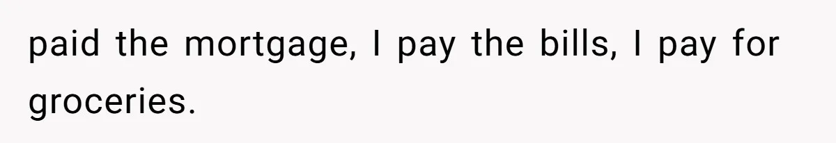 paid the mortgage, I pay the bills, I pay for groceries.
