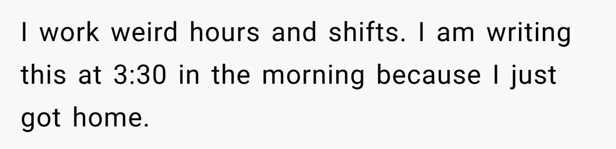 I work weird hours and shifts. I am writing this at 3:30 in the morning because I just got home.