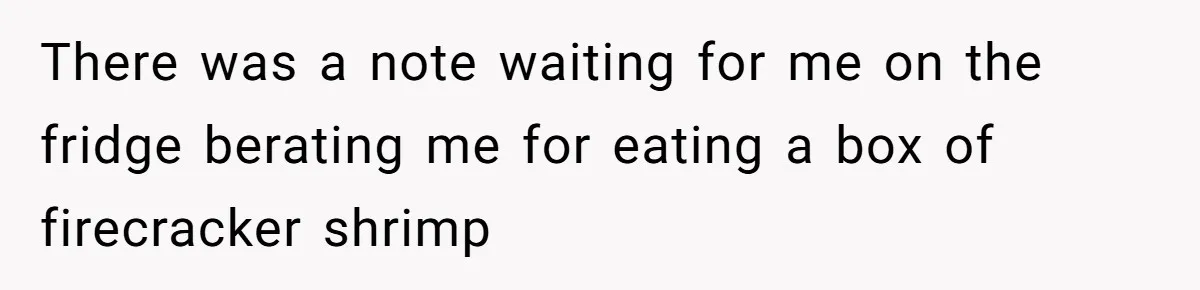 There was a note waiting for me on the fridge berating me for eating a box of firecracker shrimp