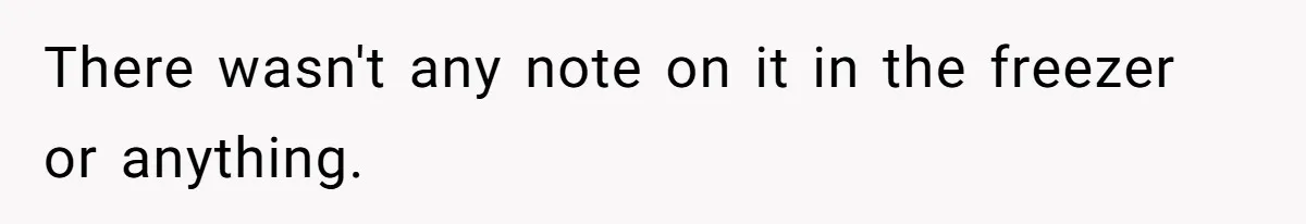 There wasn't any note on it in the freezer or anything.