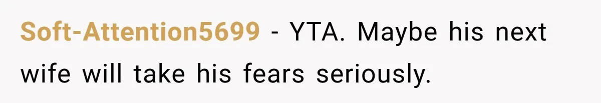 Soft-Attention5699 − YTA. Maybe his next wife will take his fears seriously.