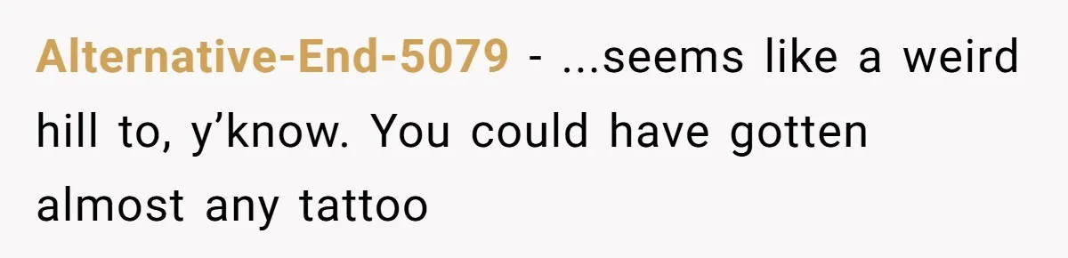 Alternative-End-5079 − ...seems like a weird hill to, y’know. You could have gotten almost any tattoo