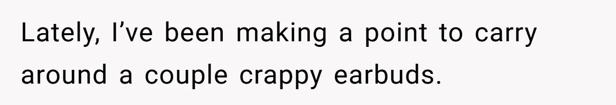 Lately, I’ve been making a point to carry around a couple crappy earbuds.