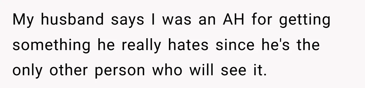 My husband says I was an AH for getting something he really hates since he's the only other person who will see it.