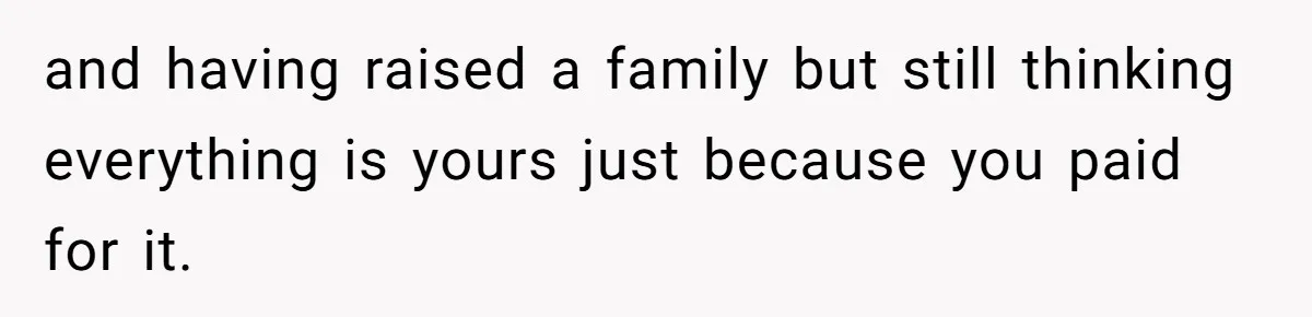and having raised a family but still thinking everything is yours just because you paid for it.
