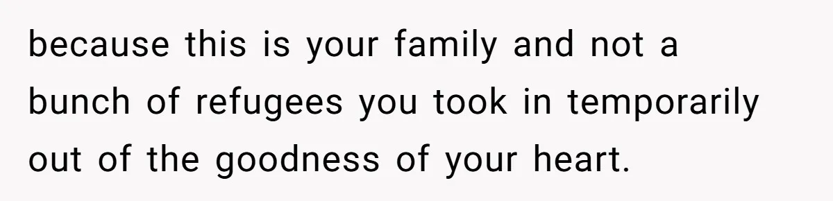 because this is your family and not a bunch of refugees you took in temporarily out of the goodness of your heart.
