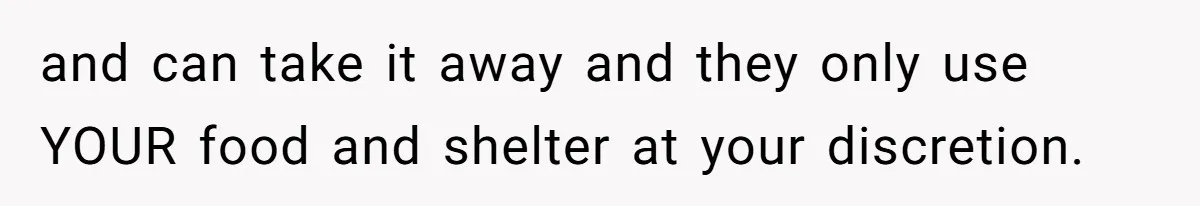 and can take it away and they only use YOUR food and shelter at your discretion.