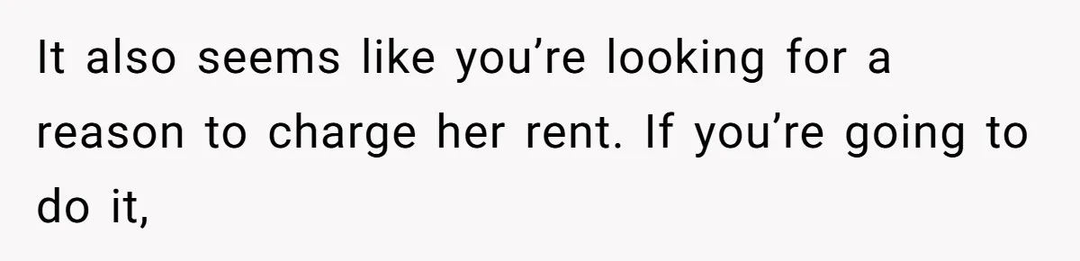 It also seems like you’re looking for a reason to charge her rent. If you’re going to do it,