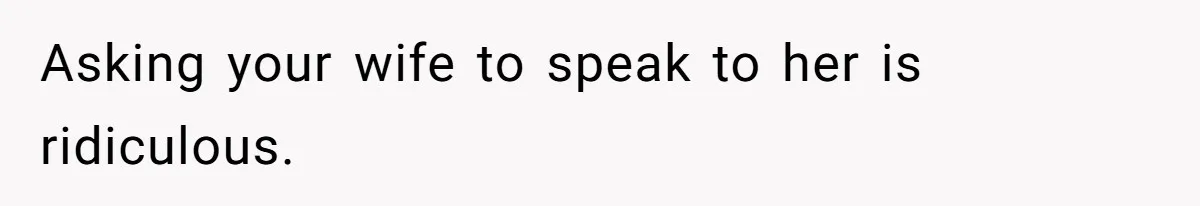 Asking your wife to speak to her is ridiculous.