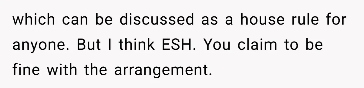 which can be discussed as a house rule for anyone. But I think ESH. You claim to be fine with the arrangement.