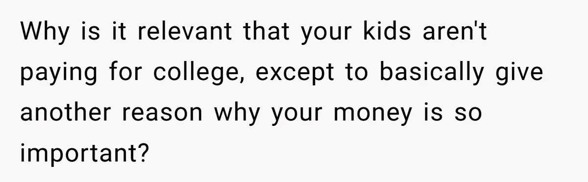 Why is it relevant that your kids aren't paying for college, except to basically give another reason why your money is so important?