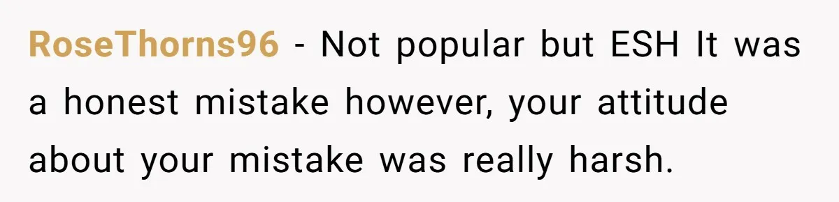 RoseThorns96 − Not popular but ESH It was a honest mistake however, your attitude about your mistake was really harsh.