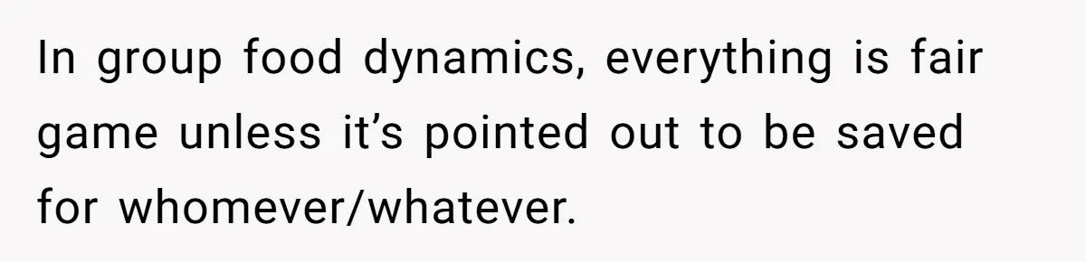 In group food dynamics, everything is fair game unless it’s pointed out to be saved for whomever/whatever.