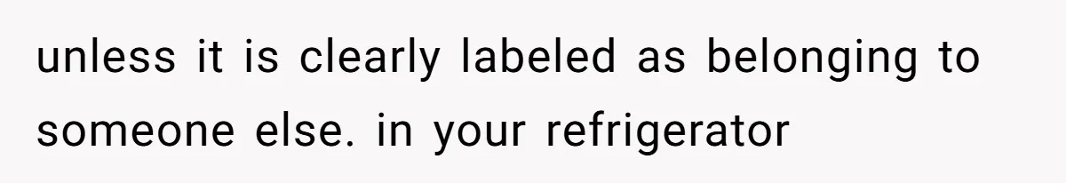 unless it is clearly labeled as belonging to someone else. in your refrigerator