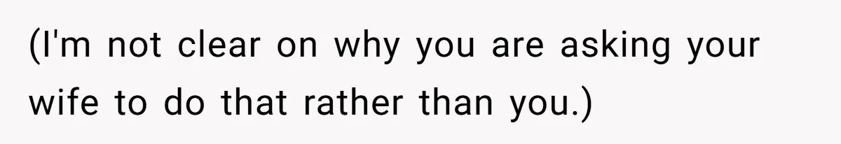 (I'm not clear on why you are asking your wife to do that rather than you.)