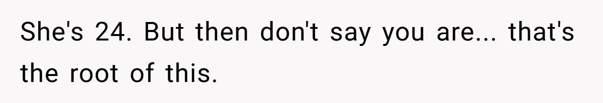 She's 24. But then don't say you are... that's the root of this.