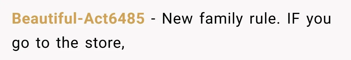 Beautiful-Act6485 − New family rule. IF you go to the store,