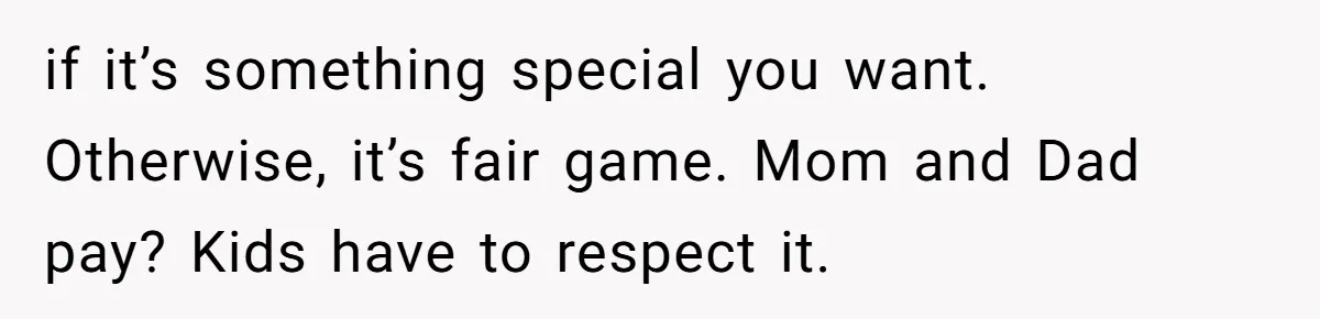 if it’s something special you want. Otherwise, it’s fair game. Mom and Dad pay? Kids have to respect it.
