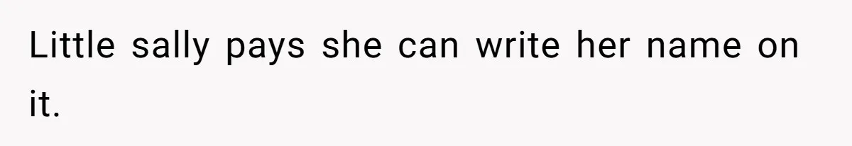 Little sally pays she can write her name on it.