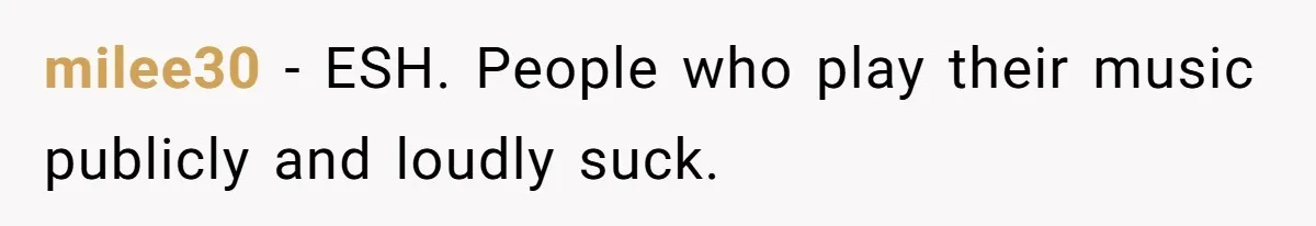milee30 − ESH. People who play their music publicly and loudly suck.