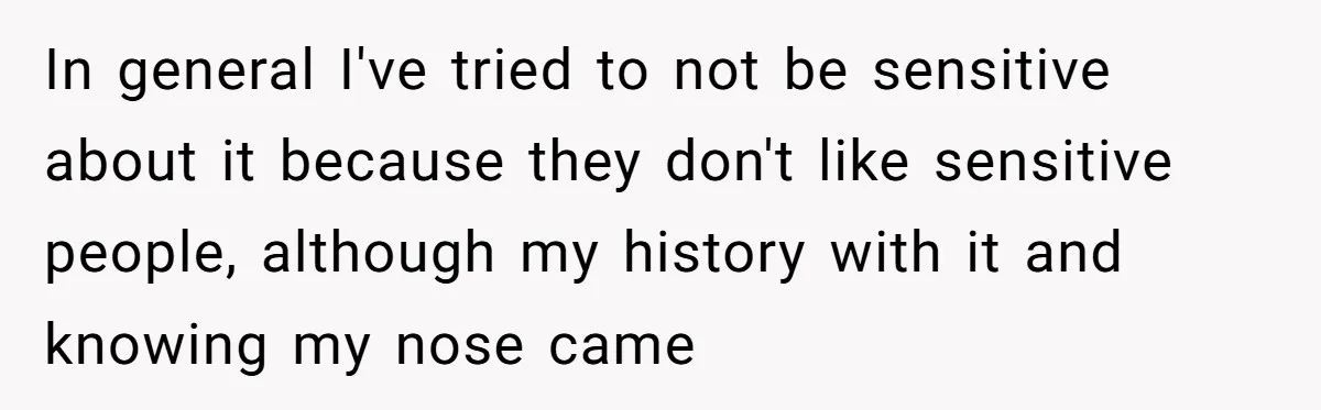 In general I've tried to not be sensitive about it because they don't like sensitive people, although my history with it and knowing my nose came