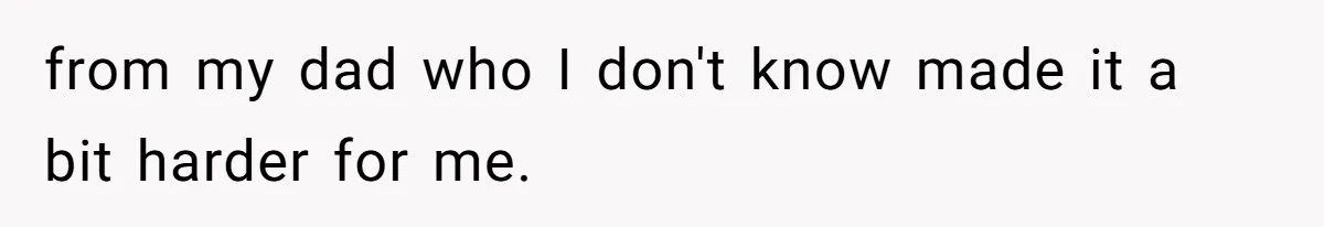 from my dad who I don't know made it a bit harder for me.