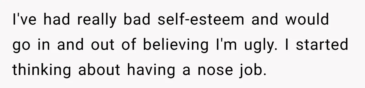 I've had really bad self-esteem and would go in and out of believing I'm ugly. I started thinking about having a nose job.