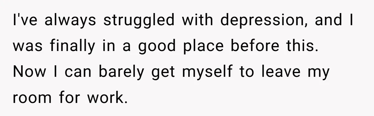 I've always struggled with depression, and I was finally in a good place before this. Now I can barely get myself to leave my room for work.