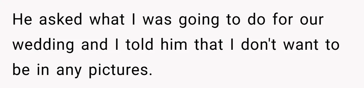 He asked what I was going to do for our wedding and I told him that I don't want to be in any pictures.